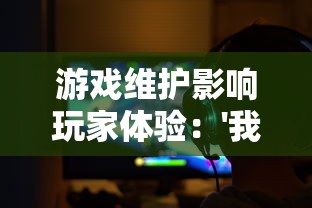 游戏维护影响玩家体验：'我的英雄失灵了'临时停服引来玩家热烈讨论