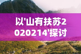 以'山有扶苏2020214'探讨的环保意识与自然保育行动：从生态系统视角来看我们的责任和挑战