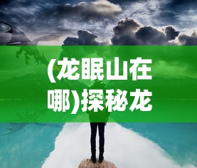 (龙眠山在哪)探秘龙眠的夏天正版：揭秘古老神话与现代科技相结合的魅力