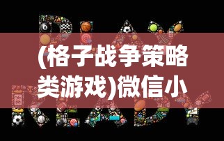 (格子战争策略类游戏)微信小游戏格子战争：防御策略与攻击技巧的完美结合