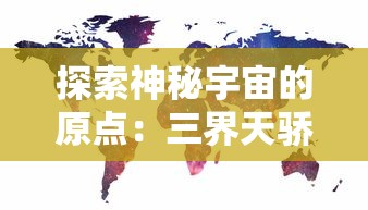 探索神秘宇宙的原点：三界天骄旧世界地图位置及其文化背景解析