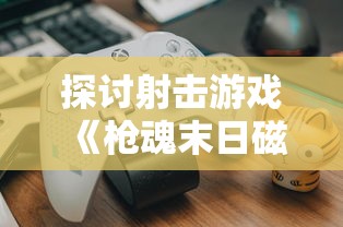 探讨射击游戏《枪魂末日磁暴》的耐玩程度：玩家能否在2023游戏市场中继续受欢迎?