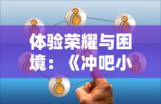 体验荣耀与困境：《冲吧小兵》让我们了解更多关于战略与合作的小游戏含义