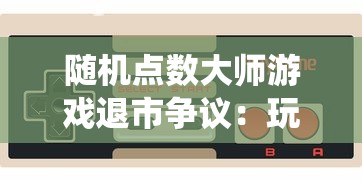 随机点数大师游戏退市争议：玩家热议其玩法创新与系统完善，是否还能继续玩耍?