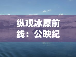 纵观冰原前线：公映纪录片《企鹅卧底的中文版》穿越南极冰川，揭秘企鹅生存秘境