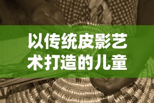 以传统皮影艺术打造的儿童戏剧《皮影哪吒闹海》：展现非遗文化的魅力和传承力量