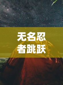 无名忍者跳跃:探索手机游戏中东方忍术传统和现代科技交汇的创新体验