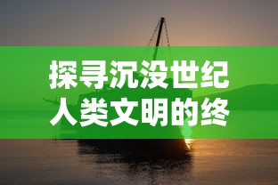 探寻沉没世纪人类文明的终结与新生：揭秘游戏中历史的复活与科技哲思