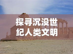 探寻沉没世纪人类文明的终结与新生：揭秘游戏中历史的复活与科技哲思