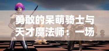 勇敢的呆萌骑士与天才魔法师：一场结合智谋与勇气的史诗级冒险之旅