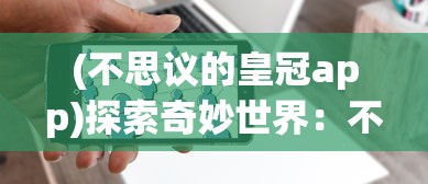 (不思议的皇冠app)探索奇妙世界：不思议皇冠手机中文版激活你的冒险精神