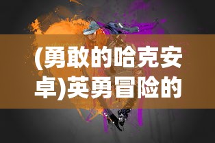 (勇敢的哈克安卓)英勇冒险的全纲：哈克的勇敢之旅与生存技巧详细攻略