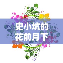 史小坑的花前月下攻略：如何巧妙策划浪漫约会，解析恋爱心理学的成功秘诀