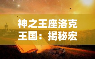 神之王座洛克王国：揭秘宏伟城堡背后的神秘力量与众神的震撼对决