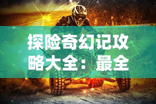 探险奇幻记攻略大全：最全面的冒险指南，解析角色技能、隐藏任务及神秘区域解锁技巧