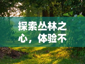 探索丛林之心，体验不一样的野生生存挑战：《野兽也疯狂》游戏的创新玩法与引人入胜之处