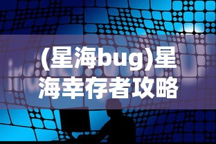 (星海bug)星海幸存者攻略：深入解析战斗策略和资源管理的最全面指南