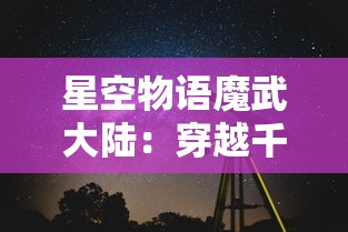 星空物语魔武大陆：穿越千年的神秘之门，揭示迷失在星辰之下的古老传说