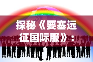 探秘《要塞远征国际服》：全球化策略，如何引领移动游戏界的新潮流