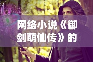 网络小说《御剑萌仙传》的消失之谜：寻找失联的经典仙侠之作怎么找不到了？