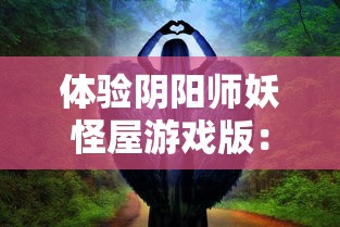 体验阴阳师妖怪屋游戏版：探索神秘古老的幽灵世界，揭示隐藏的妖怪真相