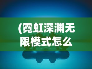 (霓虹深渊无限模式怎么激活)深度探讨：游戏霓虹深渊无限纪念品图鉴的构建方式与收集策略