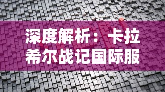 深度解析：卡拉希尔战记国际服的战略元素及其对全球玩家策略构建的影响