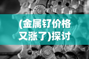 (金属钌价格又涨了)探讨金属狂潮价格：不断上涨的金属市场，你了解多少?