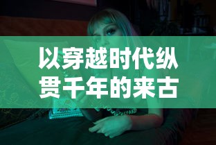 万古圣墟游戏：探索万古秘境，揭开传说中的神秘力量与无尽冒险