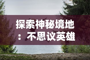 探索神秘境地：不思议英雄之村的绚丽转变与激动人心的角色发展之旅