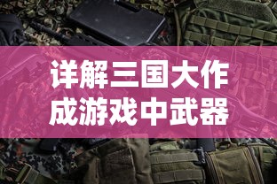 详解三国大作成游戏中武器配置表：武将配备、成长路线以及策略优化选择