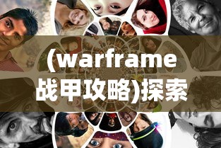 (warframe战甲攻略)探索战甲游戏世界：Warframe手游深度解析与高效战略指南