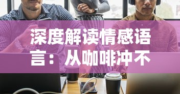 深度解读情感语言：从咖啡冲不冲揭示对方内心的潜台词与真实情感