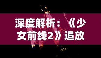 深度解析：《少女前线2》追放云游戏的现象，探索移动游戏市场变革的新趋势