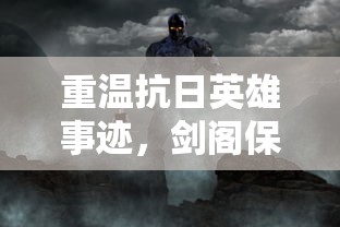 重温抗日英雄事迹，剑阁保卫战免广告：全景还原战争荣光，致敬勇气与智慧