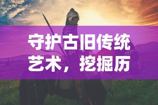 守护古旧传统艺术，挖掘历史故事的内蕴——揭秘《玄笔录前传之守护使命》中对文化保护的深度探讨