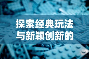 探索经典玩法与新颖创新的完美交融：速叶游戏永恒征战的深度剖析与战略指南