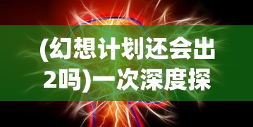 (幻想计划还会出2吗)一次深度探讨：幻想计划何时面世并对现代社会带来的影响