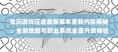 贪玩游戏征途最新版本更新内容揭秘：全新地图与职业系统全面升级体验，带你探索游戏新奥秘